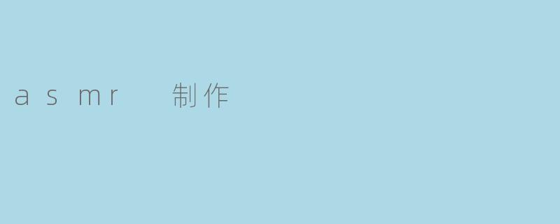 「沉浸式ASMR制作指南:从设备选择到声音艺术的完美呈现」